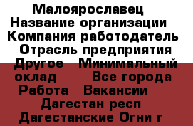 Малоярославец › Название организации ­ Компания-работодатель › Отрасль предприятия ­ Другое › Минимальный оклад ­ 1 - Все города Работа » Вакансии   . Дагестан респ.,Дагестанские Огни г.